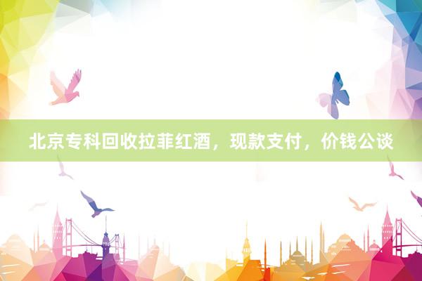 北京专科回收拉菲红酒，现款支付，价钱公谈