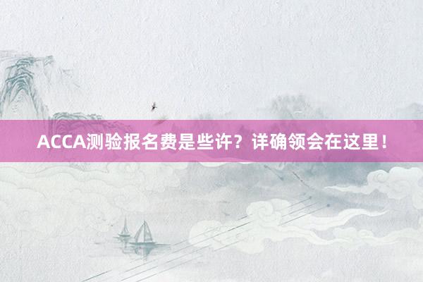 ACCA测验报名费是些许？详确领会在这里！