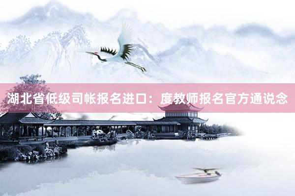 湖北省低级司帐报名进口：度教师报名官方通说念