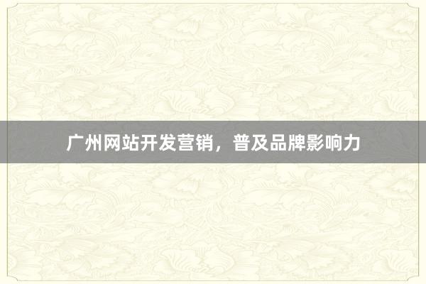 广州网站开发营销，普及品牌影响力