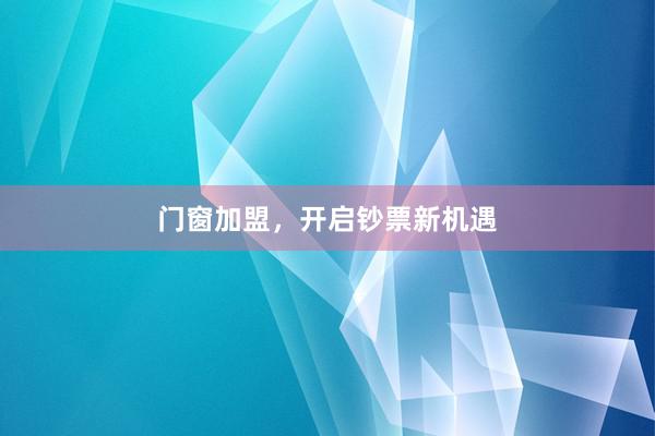 门窗加盟，开启钞票新机遇