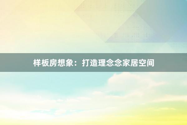 样板房想象：打造理念念家居空间