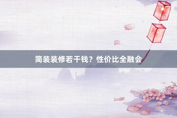 简装装修若干钱？性价比全融会