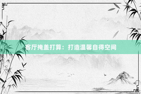 客厅掩盖打算：打造温馨自得空间