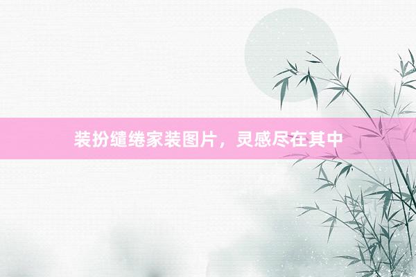 装扮缱绻家装图片，灵感尽在其中