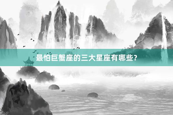 最怕巨蟹座的三大星座有哪些？